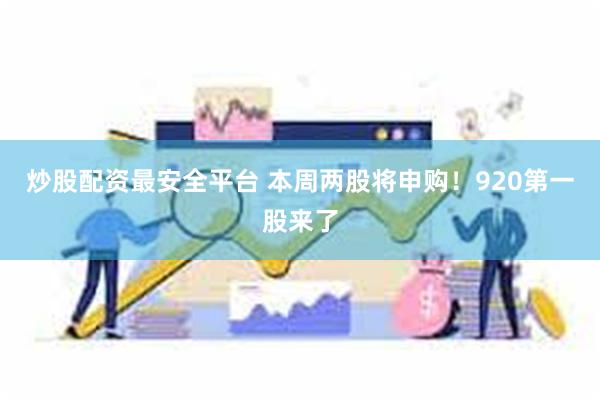 炒股配资最安全平台 本周两股将申购！920第一股来了