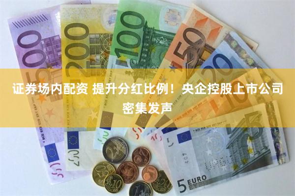 证券场内配资 提升分红比例！央企控股上市公司密集发声
