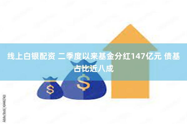 线上白银配资 二季度以来基金分红147亿元 债基占比近八成