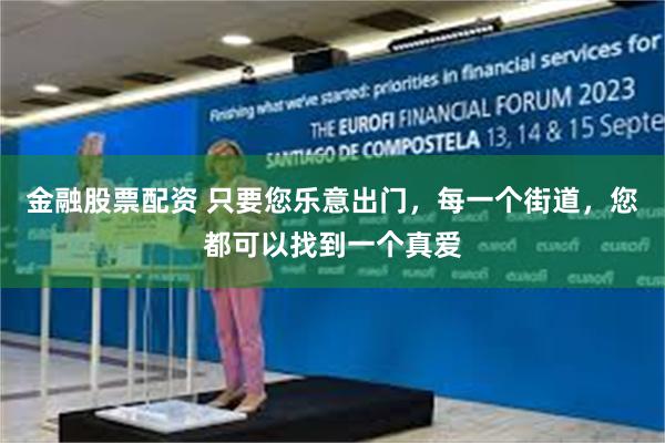 金融股票配资 只要您乐意出门，每一个街道，您都可以找到一个真爱