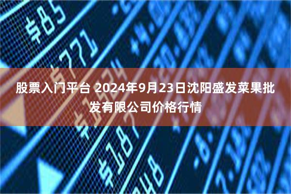股票入门平台 2024年9月23日沈阳盛发菜果批发有限公司价格行情