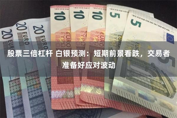 股票三倍杠杆 白银预测：短期前景看跌，交易者准备好应对波动