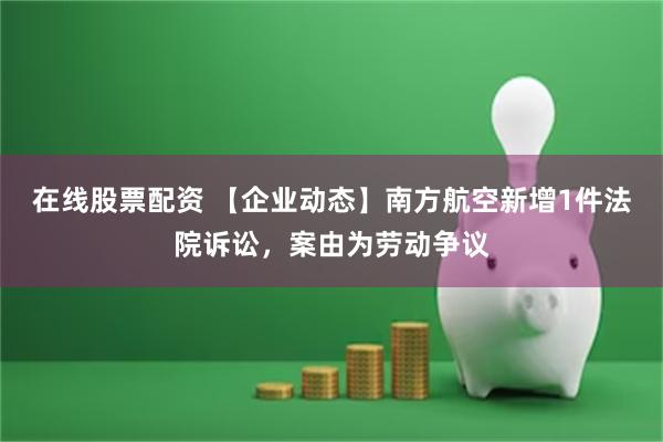 在线股票配资 【企业动态】南方航空新增1件法院诉讼，案由为劳动争议