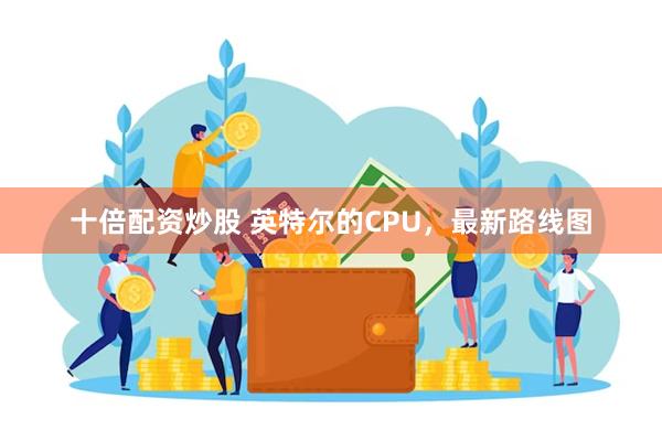 十倍配资炒股 英特尔的CPU，最新路线图