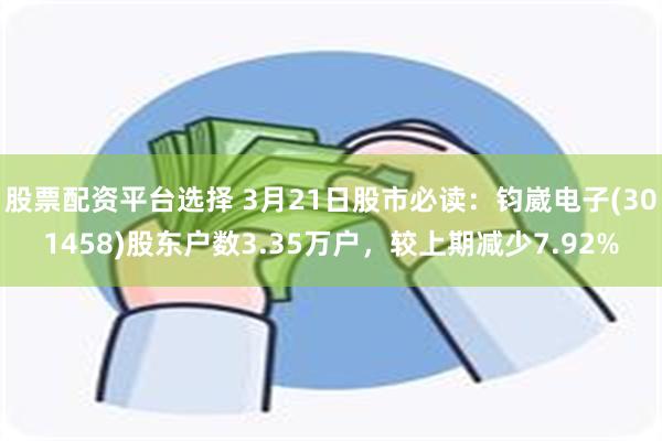 股票配资平台选择 3月21日股市必读：钧崴电子(301458)股东户数3.35万户，较上期减少7.92%