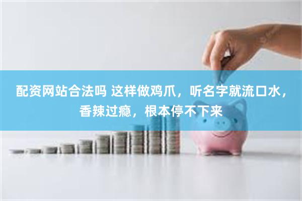 配资网站合法吗 这样做鸡爪，听名字就流口水，香辣过瘾，根本停不下来