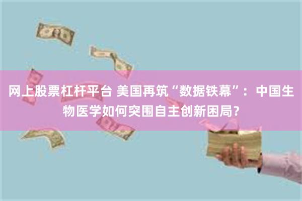 网上股票杠杆平台 美国再筑“数据铁幕”：中国生物医学如何突围自主创新困局？