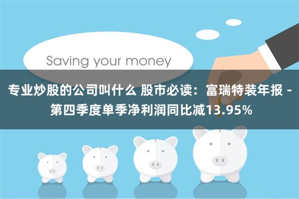 专业炒股的公司叫什么 股市必读：富瑞特装年报 - 第四季度单季净利润同比减13.95%