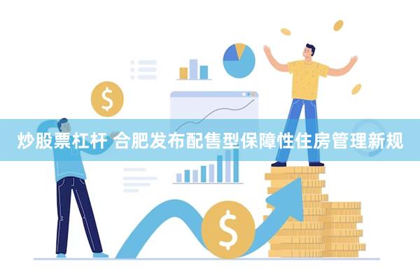 炒股票杠杆 合肥发布配售型保障性住房管理新规