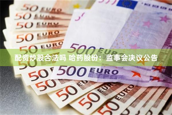 配资炒股合法吗 哈药股份：监事会决议公告