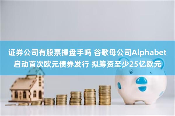 证券公司有股票操盘手吗 谷歌母公司Alphabet启动首次欧元债券发行 拟筹资至少25亿欧元