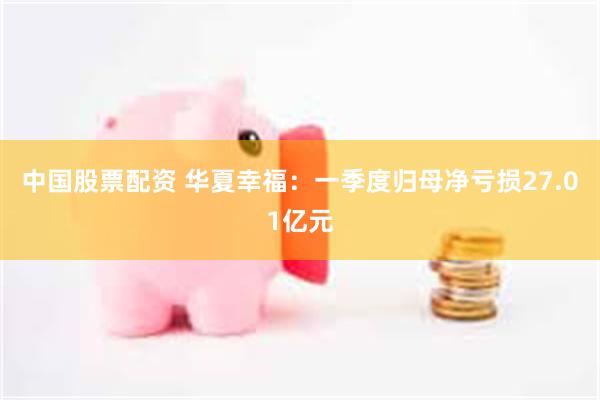 中国股票配资 华夏幸福：一季度归母净亏损27.01亿元