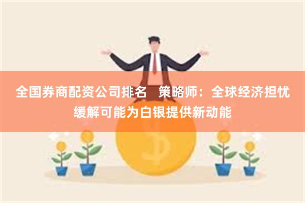 全国券商配资公司排名   策略师：全球经济担忧缓解可能为白银提供新动能