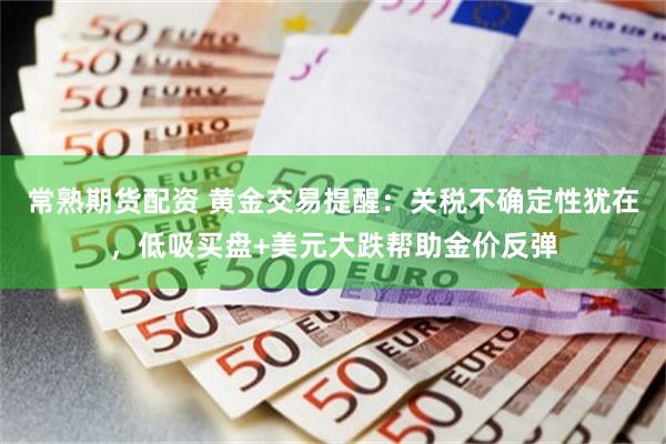 常熟期货配资 黄金交易提醒：关税不确定性犹在，低吸买盘+美元大跌帮助金价反弹