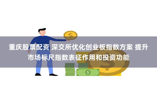 重庆股票配资 深交所优化创业板指数方案 提升市场标尺指数表征作用和投资功能