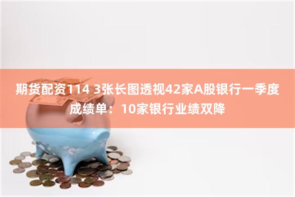 期货配资114 3张长图透视42家A股银行一季度成绩单：10家银行业绩双降