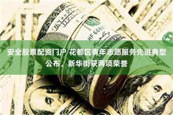 安全股票配资门户 花都区青年志愿服务先进典型公布，新华街获两项荣誉