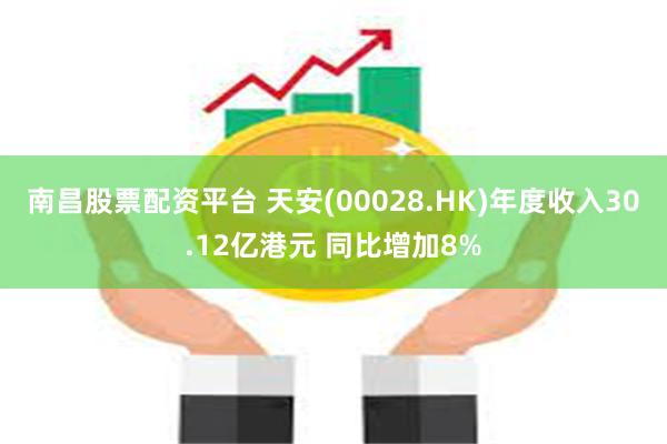 南昌股票配资平台 天安(00028.HK)年度收入30.12亿港元 同比增加8%