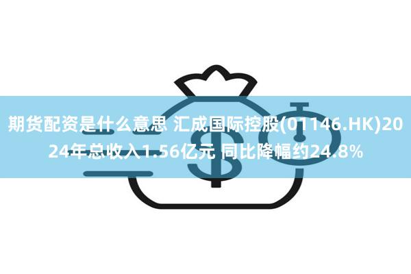 期货配资是什么意思 汇成国际控股(01146.HK)2024年总收入1.56亿元 同比降幅约24.8%