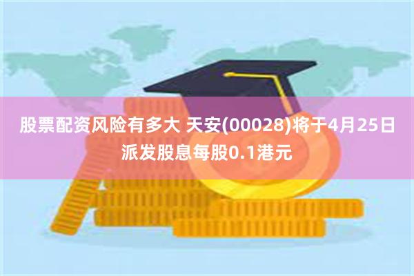 股票配资风险有多大 天安(00028)将于4月25日派发股息每股0.1港元