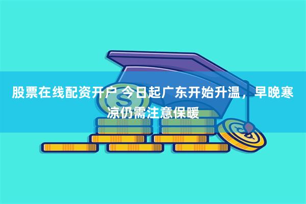 股票在线配资开户 今日起广东开始升温，早晚寒凉仍需注意保暖