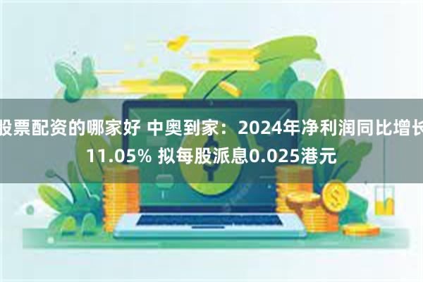 股票配资的哪家好 中奥到家：2024年净利润同比增长11.05% 拟每股派息0.025港元