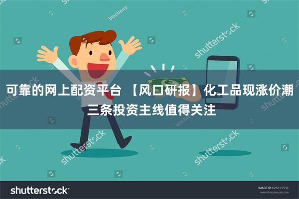 可靠的网上配资平台 【风口研报】化工品现涨价潮 三条投资主线值得关注