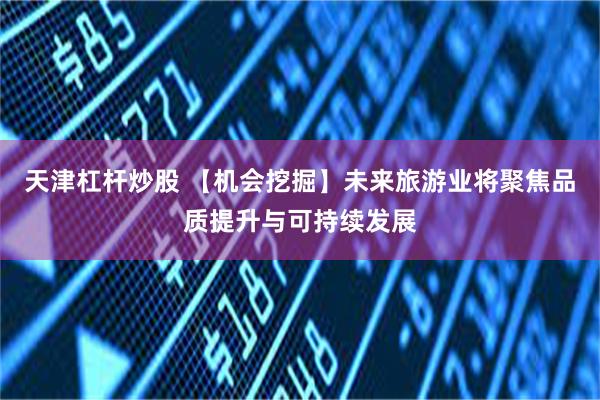 天津杠杆炒股 【机会挖掘】未来旅游业将聚焦品质提升与可持续发展
