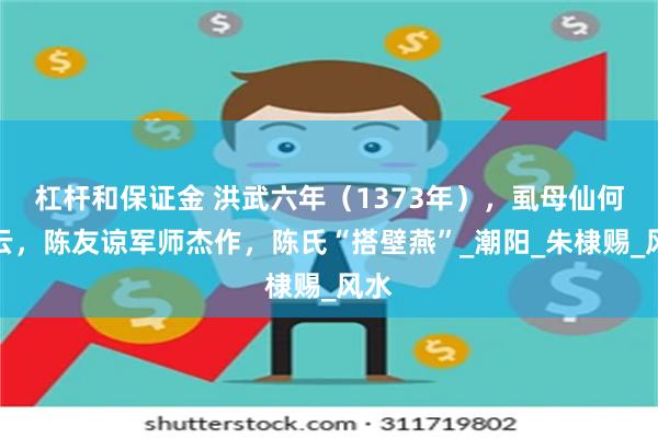 杠杆和保证金 洪武六年（1373年），虱母仙何野云，陈友谅军师杰作，陈氏“搭壁燕”_潮阳_朱棣赐_风水