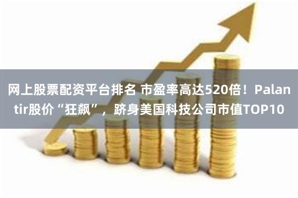 网上股票配资平台排名 市盈率高达520倍！Palantir股价“狂飙”，跻身美国科技公司市值TOP10