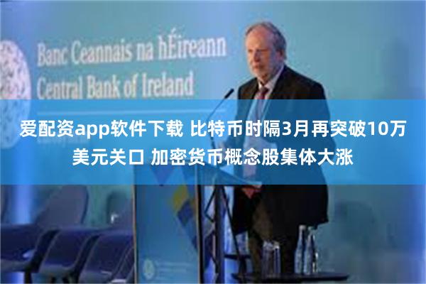 爱配资app软件下载 比特币时隔3月再突破10万美元关口 加密货币概念股集体大涨