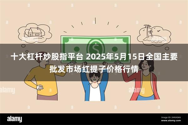 十大杠杆炒股指平台 2025年5月15日全国主要批发市场红提子价格行情