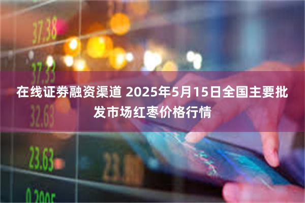 在线证劵融资渠道 2025年5月15日全国主要批发市场红枣价格行情