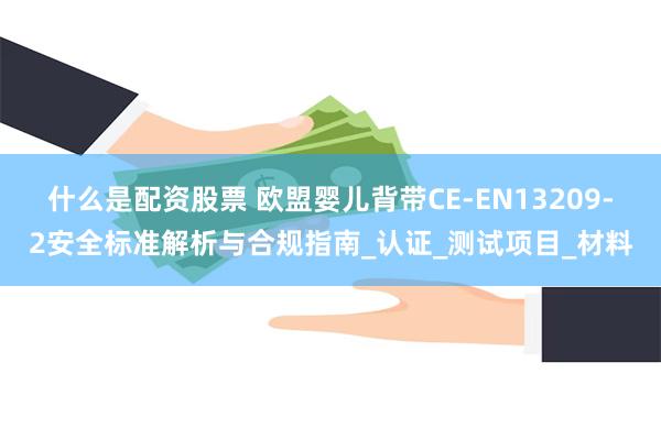 什么是配资股票 欧盟婴儿背带CE-EN13209-2安全标准解析与合规指南_认证_测试项目_材料