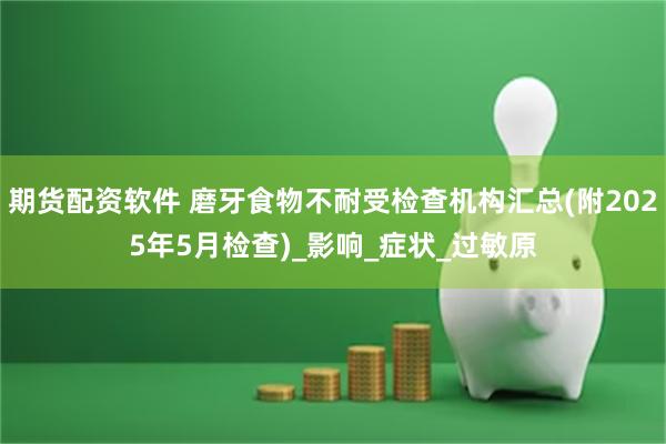 期货配资软件 磨牙食物不耐受检查机构汇总(附2025年5月检查)_影响_症状_过敏原