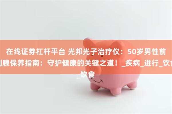 在线证劵杠杆平台 光邦光子治疗仪：50岁男性前列腺保养指南：守护健康的关键之道！_疾病_进行_饮食