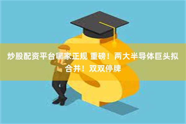 炒股配资平台哪家正规 重磅！两大半导体巨头拟合并！双双停牌