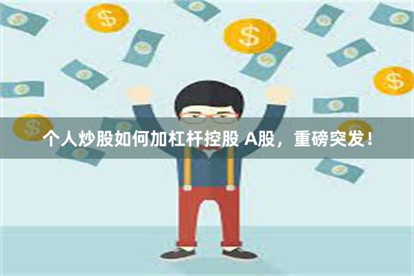 个人炒股如何加杠杆控股 A股，重磅突发！