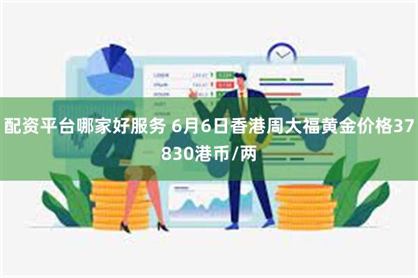 配资平台哪家好服务 6月6日香港周大福黄金价格37830港币/两