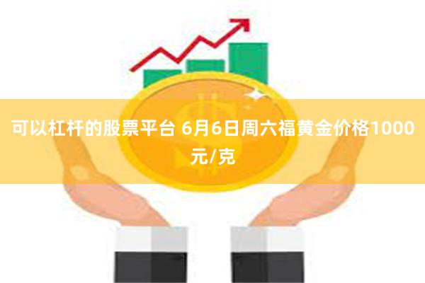 可以杠杆的股票平台 6月6日周六福黄金价格1000元/克