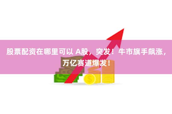 股票配资在哪里可以 A股，突发！牛市旗手飙涨，万亿赛道爆发！