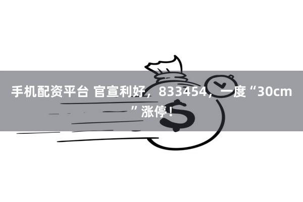 手机配资平台 官宣利好，833454，一度“30cm”涨停！