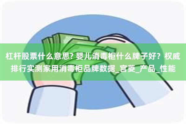杠杆股票什么意思? 婴儿消毒柜什么牌子好？权威排行实测家用消毒柜品牌数据_宫菱_产品_性能