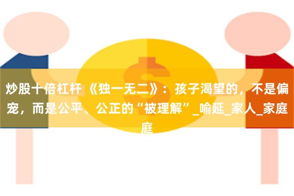 炒股十倍杠杆 《独一无二》：孩子渴望的，不是偏宠，而是公平、公正的“被理解”_喻延_家人_家庭