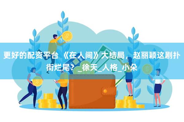 更好的配资平台 《在人间》大结局，赵丽颖这剧扑街烂尾？_徐天_人格_小朵