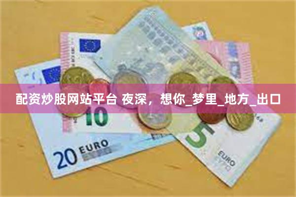 配资炒股网站平台 夜深，想你_梦里_地方_出口