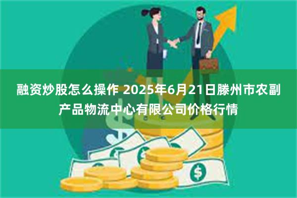 融资炒股怎么操作 2025年6月21日滕州市农副产品物流中心有限公司价格行情
