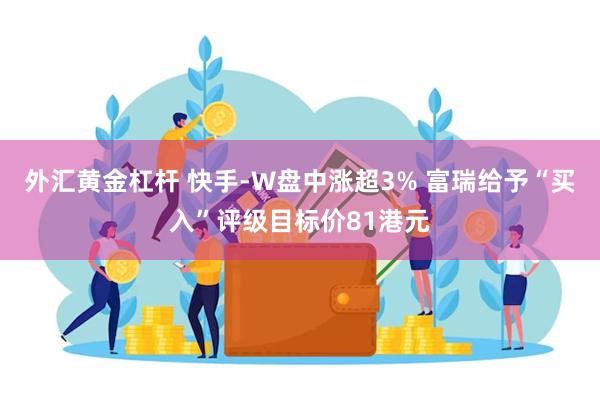 外汇黄金杠杆 快手-W盘中涨超3% 富瑞给予“买入”评级目标价81港元