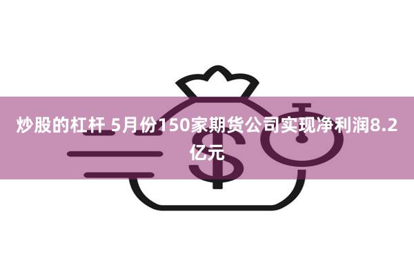 炒股的杠杆 5月份150家期货公司实现净利润8.2亿元