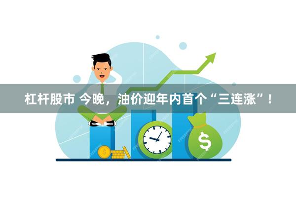 杠杆股市 今晚，油价迎年内首个“三连涨”！